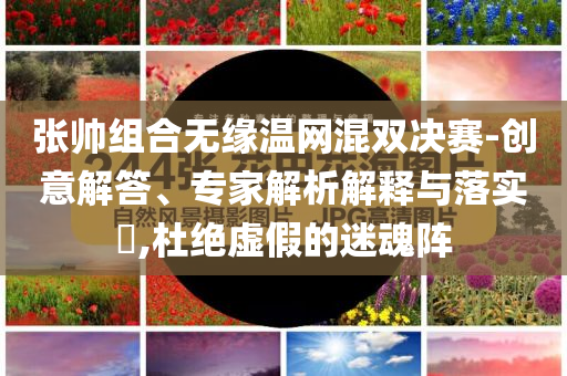 張帥組合無(wú)緣溫網(wǎng)混雙決賽-創(chuàng)意解答、專(zhuān)家解析解釋與落實(shí)?,杜絕虛假的迷魂陣