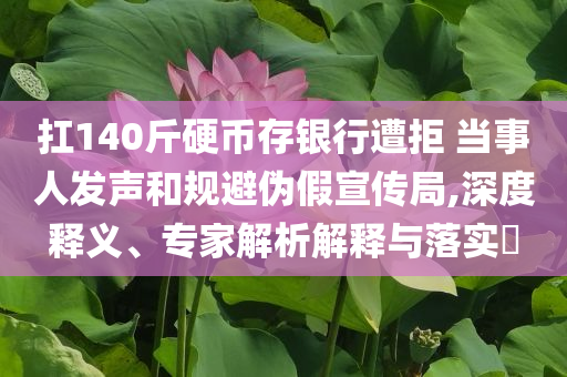 扛140斤硬幣存銀行遭拒 當(dāng)事人發(fā)聲和規(guī)避偽假宣傳局,深度釋義、專(zhuān)家解析解釋與落實(shí)?