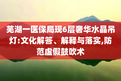 蕪湖一醫(yī)保局現(xiàn)6層奢華水晶吊燈:文化解答、解釋與落實(shí),防范虛假鼓吹術(shù)