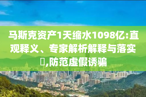 馬斯克資產(chǎn)1天縮水1098億:直觀釋義、專家解析解釋與落實(shí)?,防范虛假誘騙