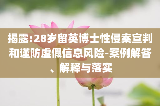 揭露:28歲留英博士性侵案宣判和謹(jǐn)防虛假信息風(fēng)險(xiǎn)-案例解答、解釋與落實(shí)