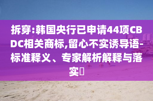 拆穿:韓國央行已申請44項CBDC相關(guān)商標(biāo),留心不實誘導(dǎo)語-標(biāo)準(zhǔn)釋義、專家解析解釋與落實?