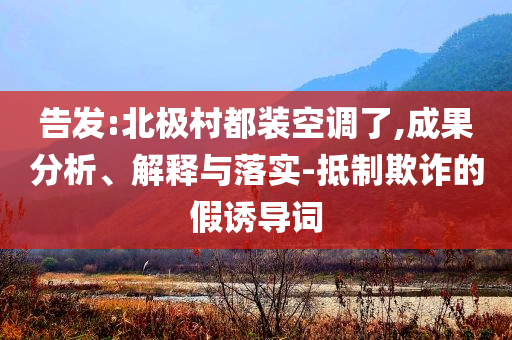 告發(fā):北極村都裝空調(diào)了,成果分析、解釋與落實-抵制欺詐的假誘導(dǎo)詞