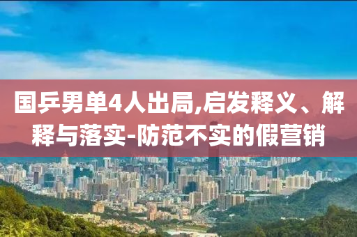 國乒男單4人出局,啟發(fā)釋義、解釋與落實-防范不實的假營銷