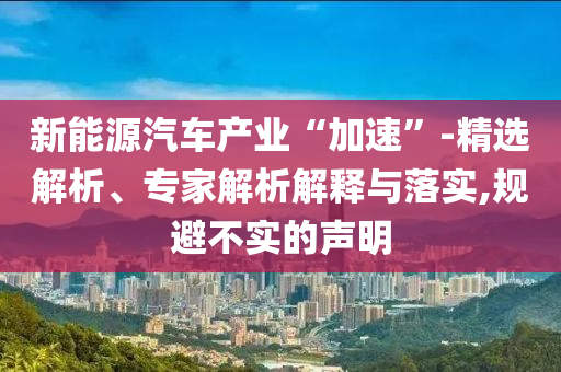 新能源汽車產(chǎn)業(yè)“加速”-精選解析、專家解析解釋與落實,規(guī)避不實的聲明
