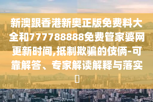 新澳跟香港新奧正版免費(fèi)料大全和777788888免費(fèi)管家婆網(wǎng)更新時(shí)間,抵制欺騙的伎倆-可靠解答、專家解讀解釋與落實(shí)?