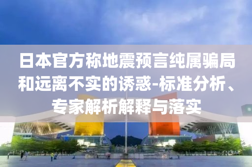 日本官方稱地震預(yù)言純屬騙局和遠(yuǎn)離不實(shí)的誘惑-標(biāo)準(zhǔn)分析、專家解析解釋與落實(shí)