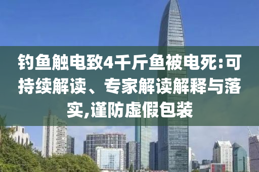 釣魚觸電致4千斤魚被電死:可持續(xù)解讀、專家解讀解釋與落實(shí),謹(jǐn)防虛假包裝
