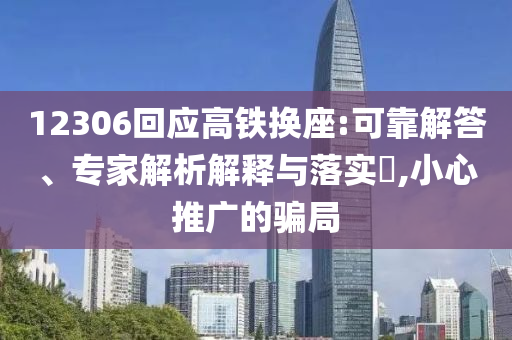 12306回應(yīng)高鐵換座:可靠解答、專家解析解釋與落實(shí)?,小心推廣的騙局