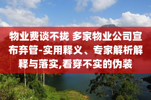 物業(yè)費談不攏 多家物業(yè)公司宣布棄管-實用釋義、專家解析解釋與落實,看穿不實的偽裝
