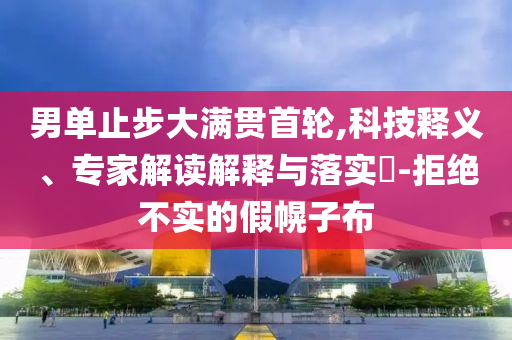 男單止步大滿貫首輪,科技釋義、專家解讀解釋與落實?-拒絕不實的假幌子布
