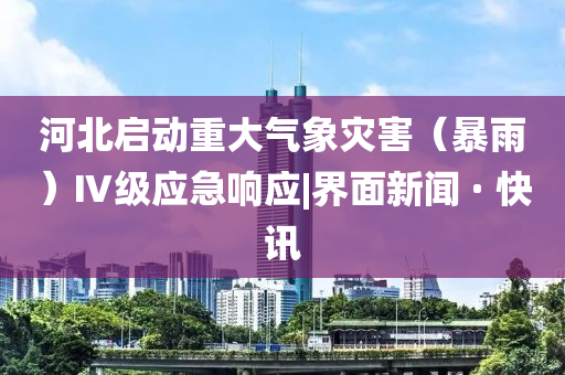河北啟動重大氣象災(zāi)害（暴雨）Ⅳ級應(yīng)急響應(yīng)|界面新聞 · 快訊
