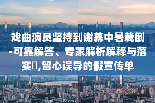 戲曲演員堅持到謝幕中暑栽倒-可靠解答、專家解析解釋與落實?,留心誤導(dǎo)的假宣傳單