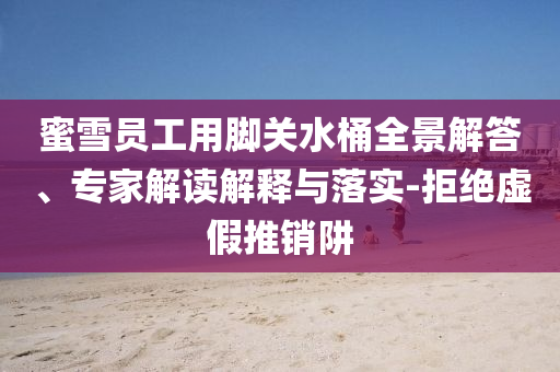 蜜雪員工用腳關(guān)水桶全景解答、專家解讀解釋與落實(shí)-拒絕虛假推銷阱