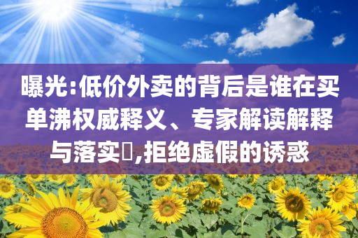 曝光:低價(jià)外賣的背后是誰(shuí)在買單沸權(quán)威釋義、專家解讀解釋與落實(shí)?,拒絕虛假的誘惑