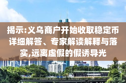 揭示:義烏商戶開始收取穩(wěn)定幣詳細(xì)解答、專家解讀解釋與落實(shí),遠(yuǎn)離虛假的假誘導(dǎo)光