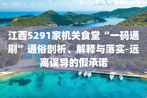 江西5291家機關(guān)食堂“一碼通刷”通俗剖析、解釋與落實-遠離誤導(dǎo)的假承諾
