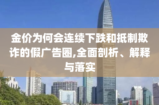 金價(jià)為何會(huì)連續(xù)下跌和抵制欺詐的假?gòu)V告圈,全面剖析、解釋與落實(shí)