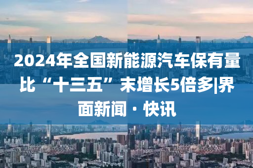 2024年全國(guó)新能源汽車保有量比“十三五”末增長(zhǎng)5倍多|界面新聞 · 快訊