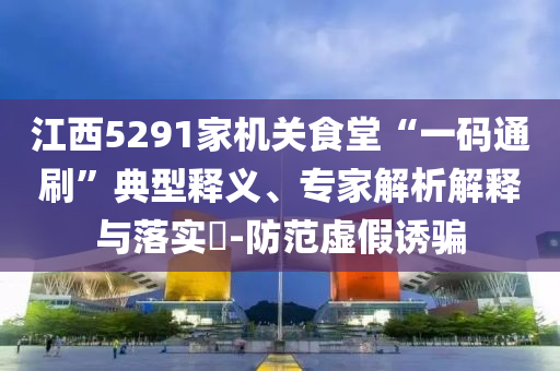 江西5291家機關(guān)食堂“一碼通刷”典型釋義、專家解析解釋與落實?-防范虛假誘騙