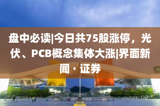 盤中必讀|今日共75股漲停，光伏、PCB概念集體大漲|界面新聞 · 證券