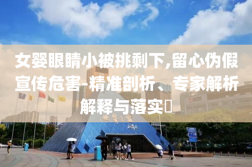 女嬰眼睛小被挑剩下,留心偽假宣傳危害-精準剖析、專家解析解釋與落實?