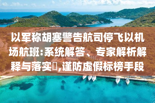 以軍稱胡塞警告航司停飛以機場航班:系統(tǒng)解答、專家解析解釋與落實?,謹防虛假標榜手段