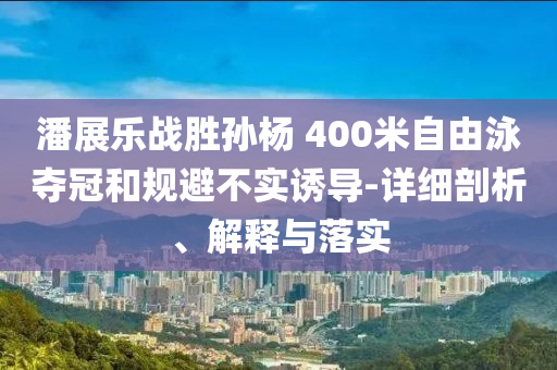 潘展樂戰(zhàn)勝孫楊 400米自由泳奪冠和規(guī)避不實誘導-詳細剖析、解釋與落實