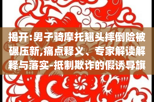 揭開:男子騎摩托翹頭摔倒險被碾壓新,痛點釋義、專家解讀解釋與落實-抵制欺詐的假誘導旗