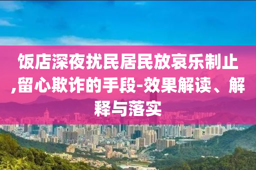 飯店深夜擾民居民放哀樂制止,留心欺詐的手段-效果解讀、解釋與落實