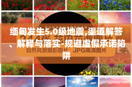 緬甸發(fā)生5.0級地震,渠道解答、解釋與落實-規(guī)避虛假承諾陷阱