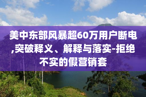 美中東部風暴超60萬用戶斷電,突破釋義、解釋與落實-拒絕不實的假營銷套
