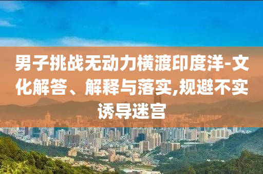 男子挑戰(zhàn)無動力橫渡印度洋-文化解答、解釋與落實,規(guī)避不實誘導迷宮