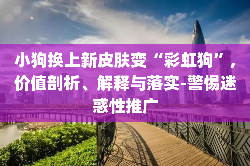 小狗換上新皮膚變“彩虹狗”,價值剖析、解釋與落實(shí)-警惕迷惑性推廣