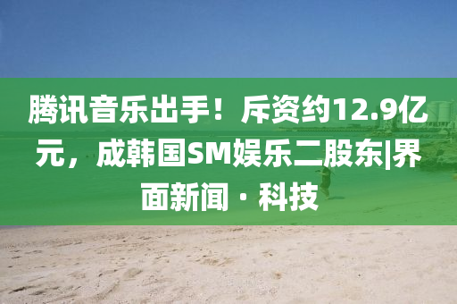 騰訊音樂(lè)出手！斥資約12.9億元，成韓國(guó)SM娛樂(lè)二股東|界面新聞 · 科技
