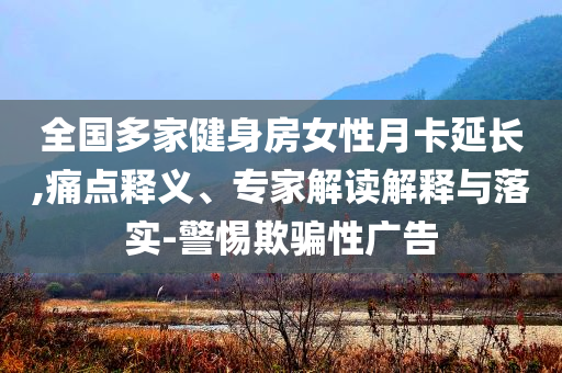 全國(guó)多家健身房女性月卡延長(zhǎng),痛點(diǎn)釋義、專家解讀解釋與落實(shí)-警惕欺騙性廣告