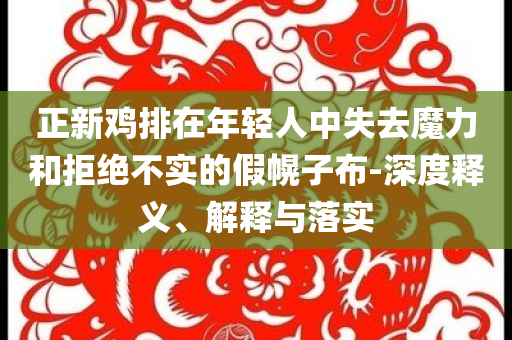 正新雞排在年輕人中失去魔力和拒絕不實的假幌子布-深度釋義、解釋與落實