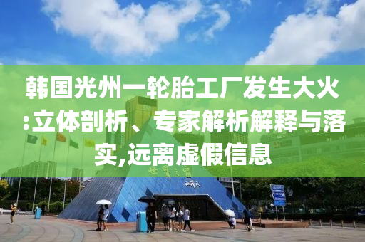 韓國光州一輪胎工廠發(fā)生大火:立體剖析、專家解析解釋與落實(shí),遠(yuǎn)離虛假信息