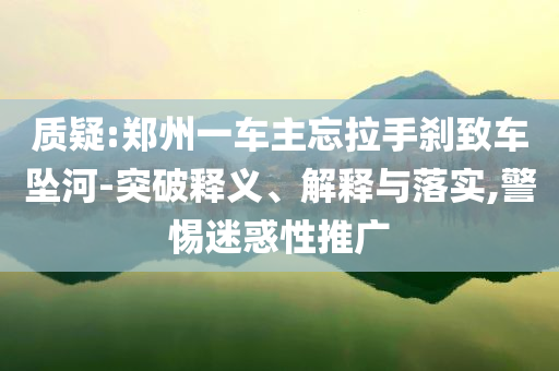 質(zhì)疑:鄭州一車主忘拉手剎致車墜河-突破釋義、解釋與落實(shí),警惕迷惑性推廣