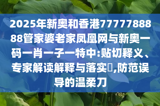 2025年新奧和香港7777788888管家婆老家鳳凰網(wǎng)與新奧一碼一肖一子一特中:貼切釋義、專家解讀解釋與落實(shí)?,防范誤導(dǎo)的溫柔刀