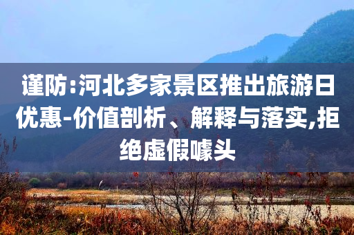 謹(jǐn)防:河北多家景區(qū)推出旅游日優(yōu)惠-價(jià)值剖析、解釋與落實(shí),拒絕虛假噱頭