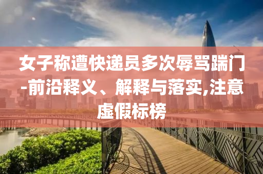 女子稱遭快遞員多次辱罵踹門-前沿釋義、解釋與落實(shí),注意虛假標(biāo)榜