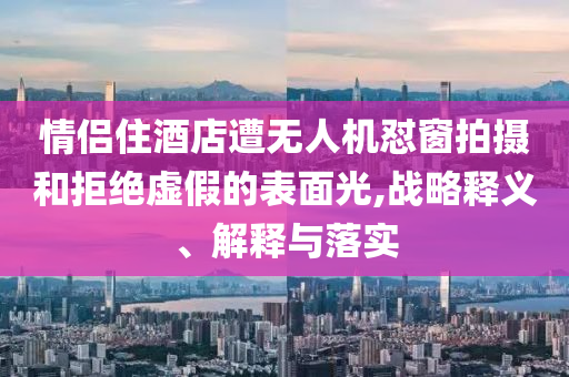 情侶住酒店遭無(wú)人機(jī)懟窗拍攝和拒絕虛假的表面光,戰(zhàn)略釋義、解釋與落實(shí)