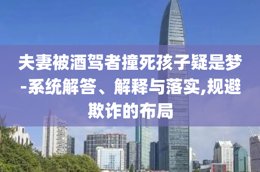 夫妻被酒駕者撞死孩子疑是夢-系統(tǒng)解答、解釋與落實,規(guī)避欺詐的布局