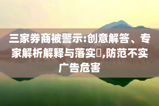 三家券商被警示:創(chuàng)意解答、專家解析解釋與落實?,防范不實廣告危害