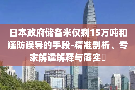 日本政府儲備米僅剩15萬噸和謹防誤導的手段-精準剖析、專家解讀解釋與落實?