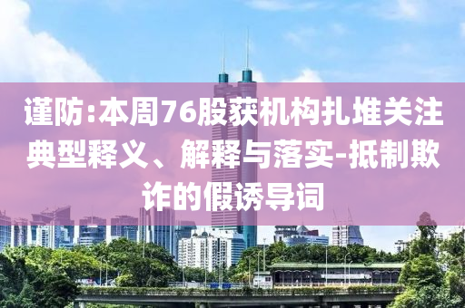 謹(jǐn)防:本周76股獲機(jī)構(gòu)扎堆關(guān)注典型釋義、解釋與落實(shí)-抵制欺詐的假誘導(dǎo)詞