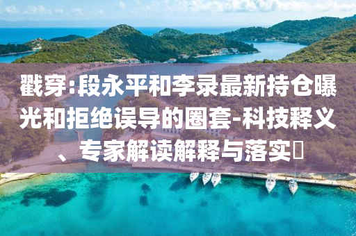 戳穿:段永平和李錄最新持倉曝光和拒絕誤導的圈套-科技釋義、專家解讀解釋與落實?