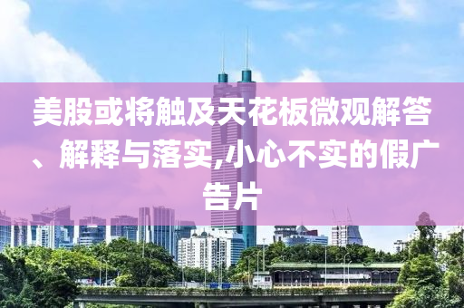 美股或?qū)⒂|及天花板微觀解答、解釋與落實,小心不實的假廣告片