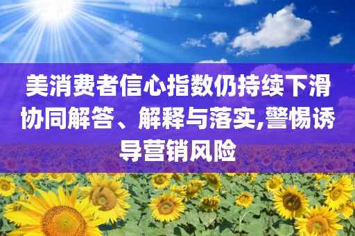 美消費者信心指數(shù)仍持續(xù)下滑協(xié)同解答、解釋與落實,警惕誘導營銷風險